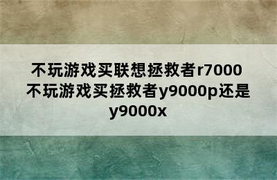 不玩游戏买联想拯救者r7000 不玩游戏买拯救者y9000p还是y9000x